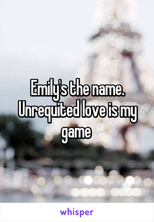 Emily's the name. Unrequited love is my game 
