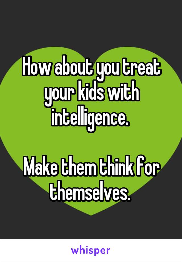 How about you treat your kids with intelligence. 

Make them think for themselves. 