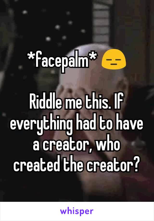 *facepalm* 😑

Riddle me this. If everything had to have a creator, who created the creator?