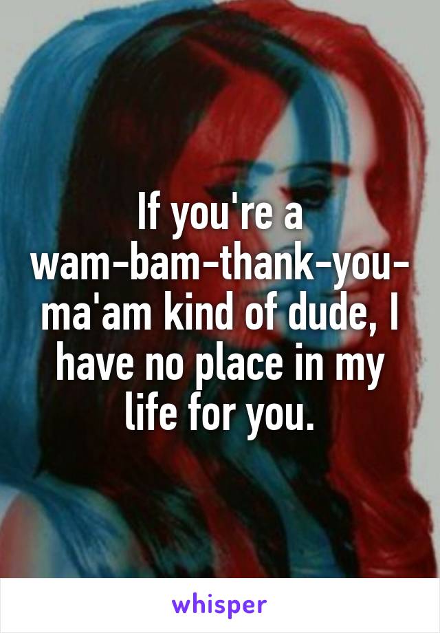 If you're a wam-bam-thank-you-ma'am kind of dude, I have no place in my life for you.