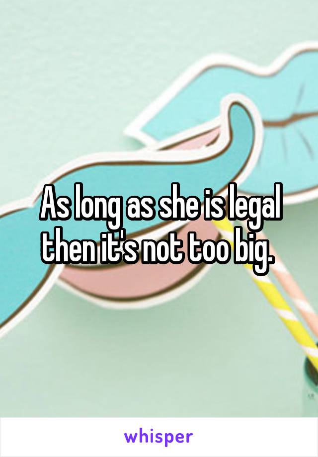 As long as she is legal then it's not too big. 