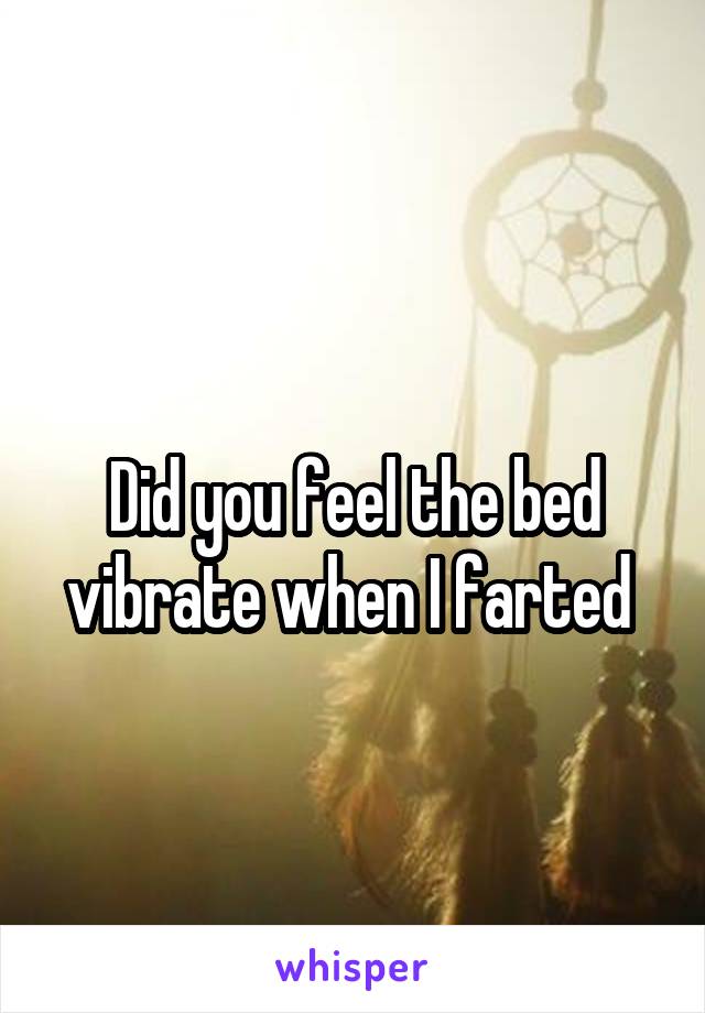 
Did you feel the bed vibrate when I farted 