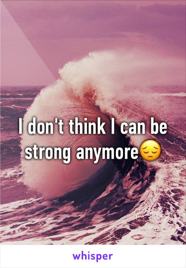 I don't think I can be strong anymore😔