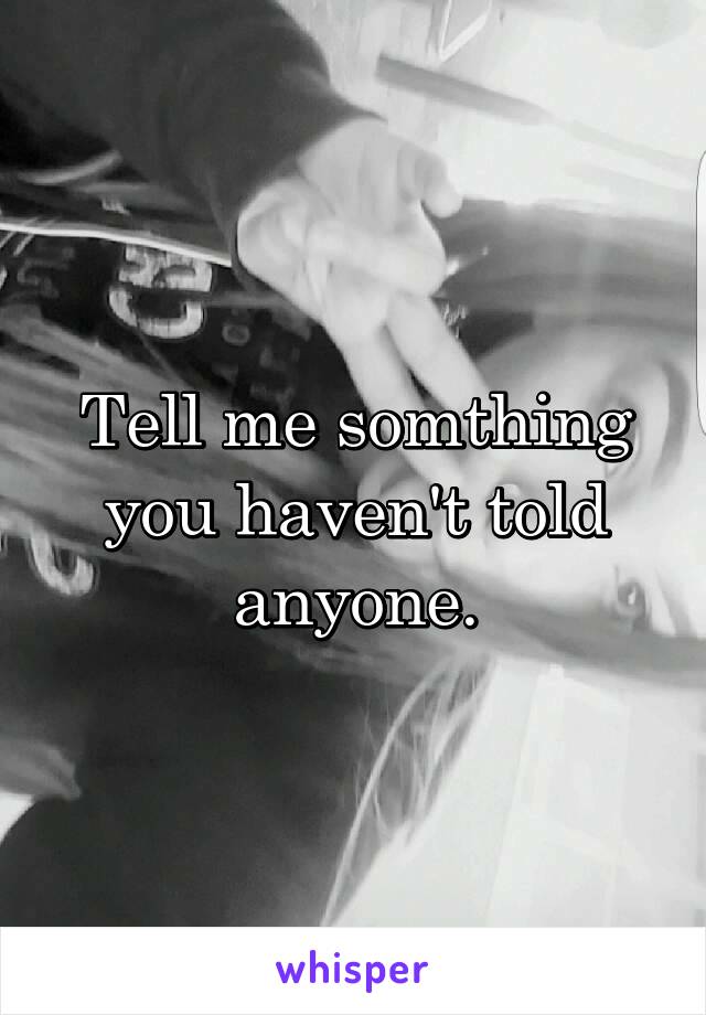 Tell me somthing you haven't told anyone.