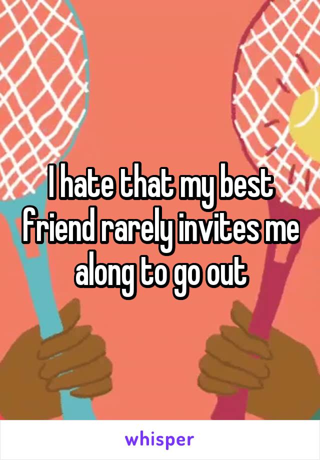 I hate that my best friend rarely invites me along to go out