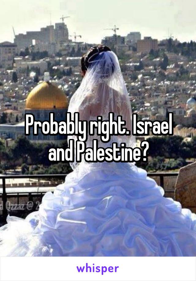 Probably right. Israel and Palestine?