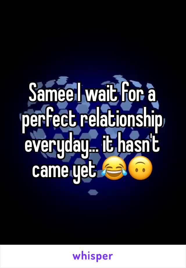 Samee I wait for a perfect relationship everyday... it hasn't came yet 😂🙃