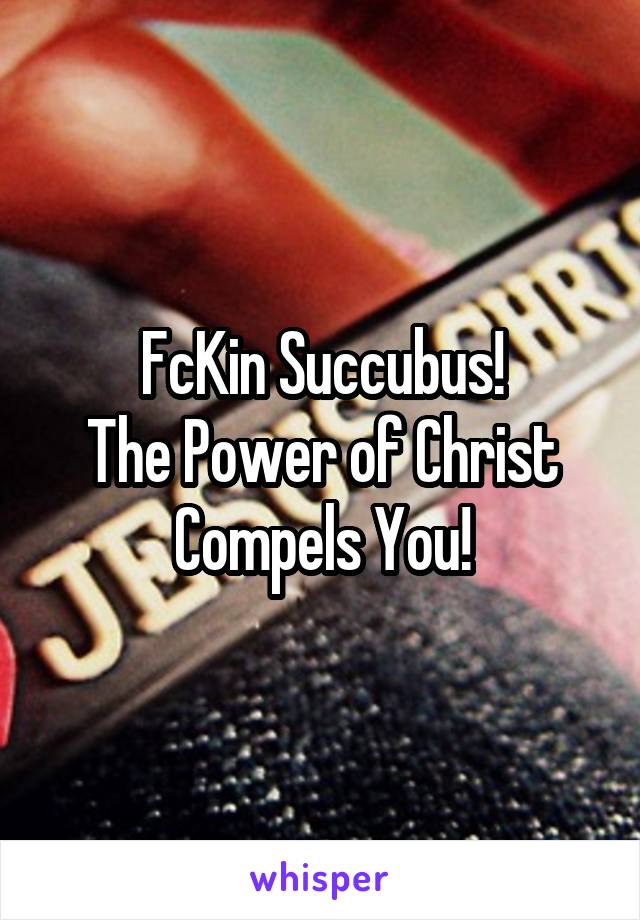 FcKin Succubus!
The Power of Christ Compels You!