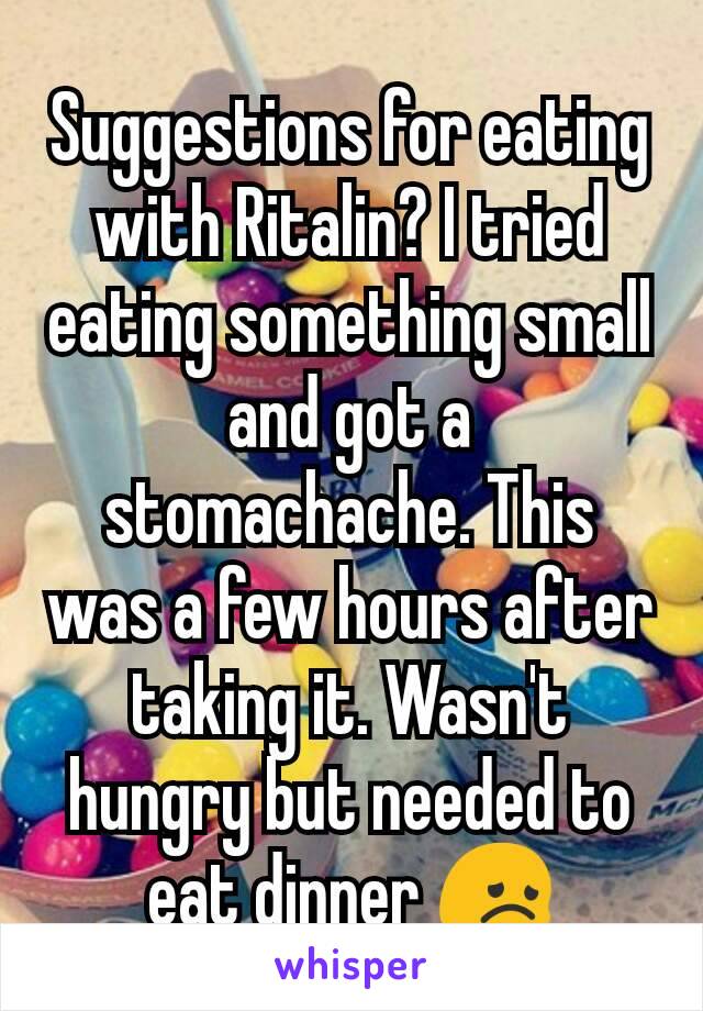 Suggestions for eating with Ritalin? I tried eating something small and got a stomachache. This was a few hours after taking it. Wasn't hungry but needed to eat dinner 😞
