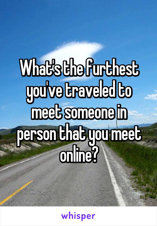 What's the furthest you've traveled to meet someone in person that you meet online?