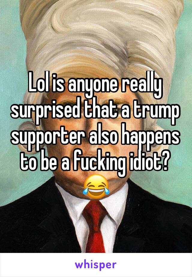Lol is anyone really surprised that a trump supporter also happens to be a fucking idiot? 😂