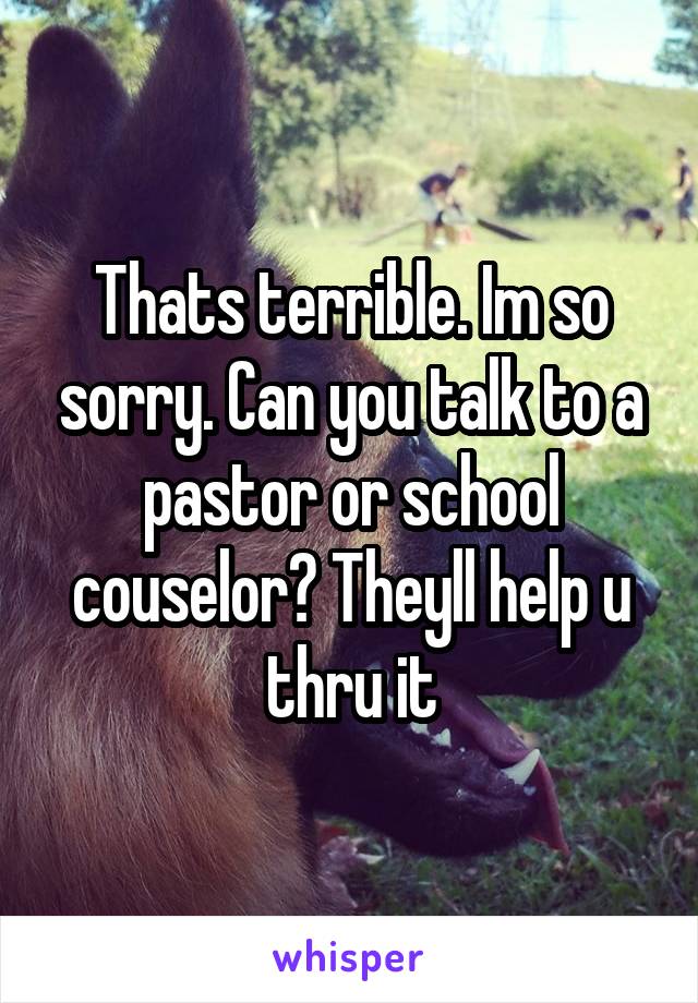 Thats terrible. Im so sorry. Can you talk to a pastor or school couselor? Theyll help u thru it