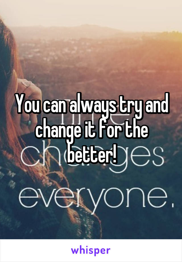 You can always try and change it for the better!