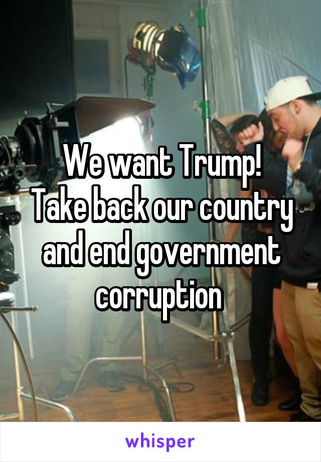 We want Trump!
Take back our country and end government corruption 