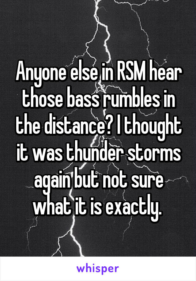 Anyone else in RSM hear those bass rumbles in the distance? I thought it was thunder storms again but not sure what it is exactly. 