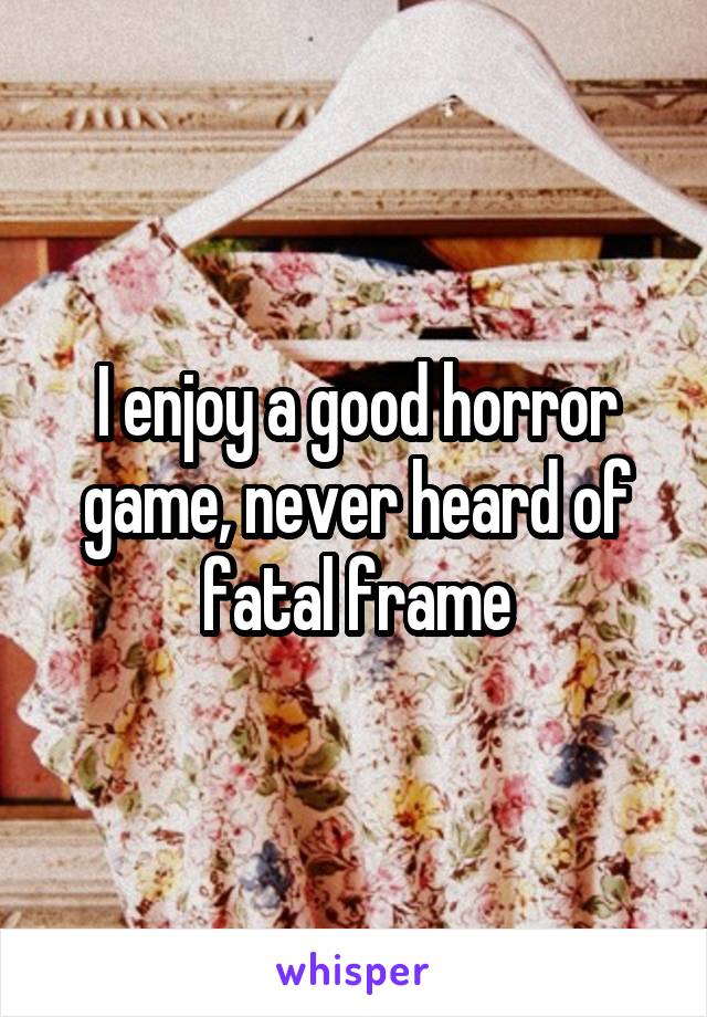 I enjoy a good horror game, never heard of fatal frame