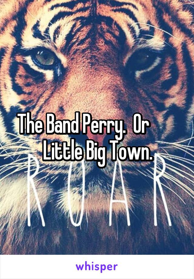 The Band Perry.  Or         Little Big Town.