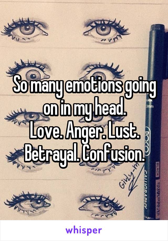 So many emotions going on in my head.
Love. Anger. Lust. Betrayal. Confusion.