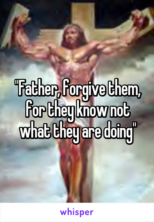 "Father, forgive them, for they know not what they are doing"