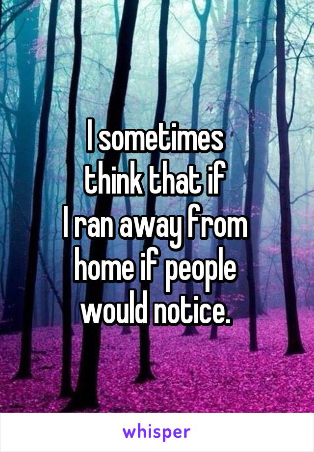 I sometimes 
think that if 
I ran away from 
home if people 
would notice. 