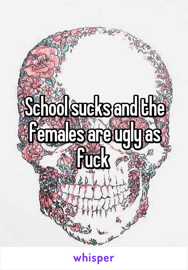 School sucks and the females are ugly as fuck 
