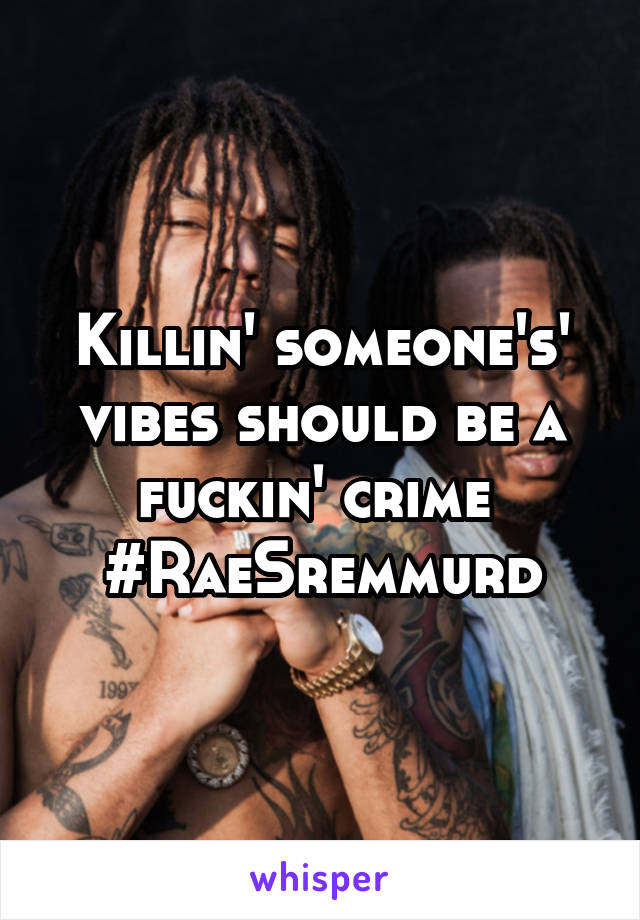 Killin' someone's' vibes should be a fuckin' crime 
#RaeSremmurd