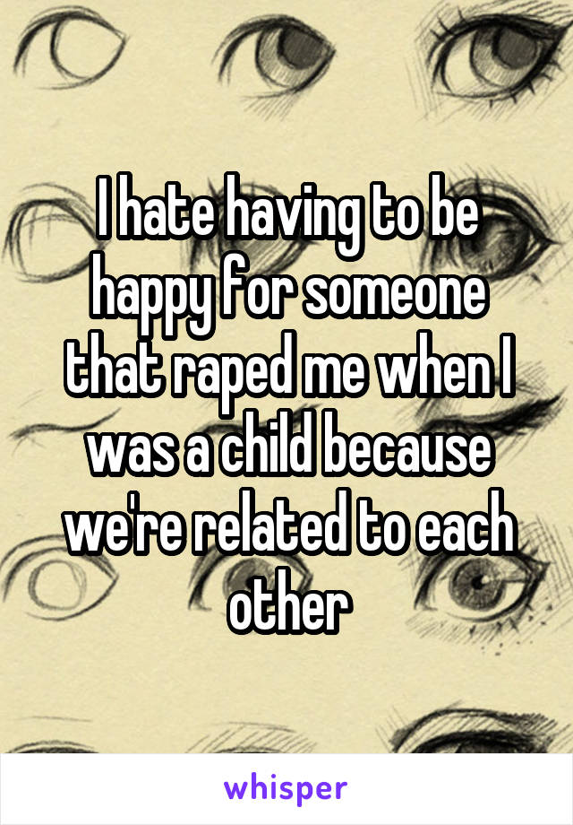I hate having to be happy for someone that raped me when I was a child because we're related to each other