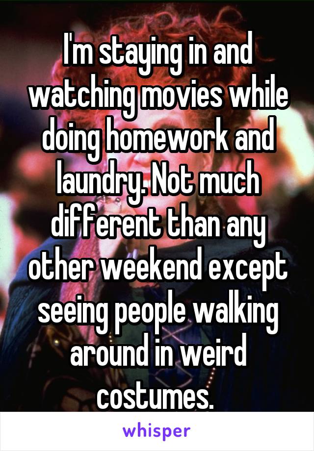 I'm staying in and watching movies while doing homework and laundry. Not much different than any other weekend except seeing people walking around in weird costumes. 