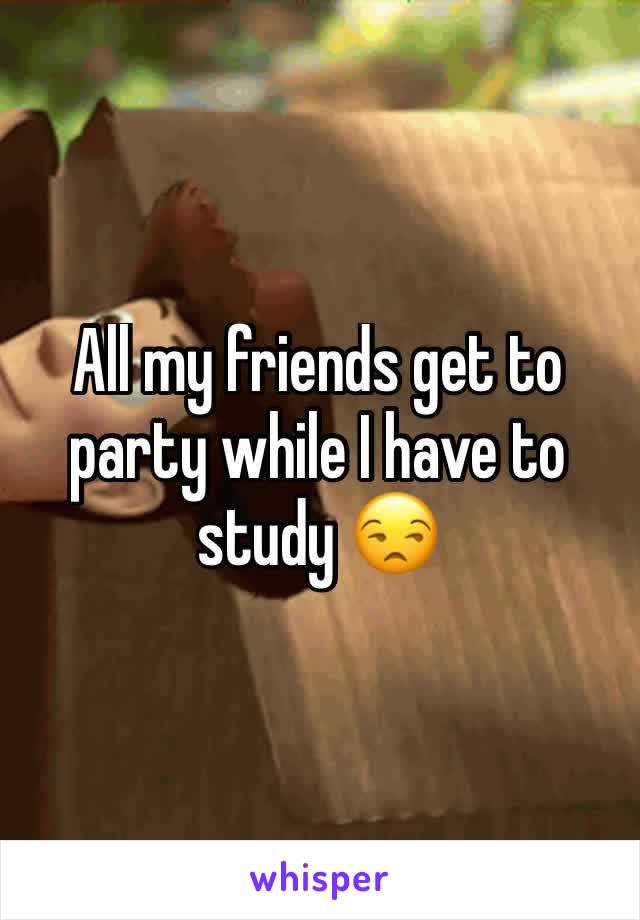 All my friends get to party while I have to study 😒
