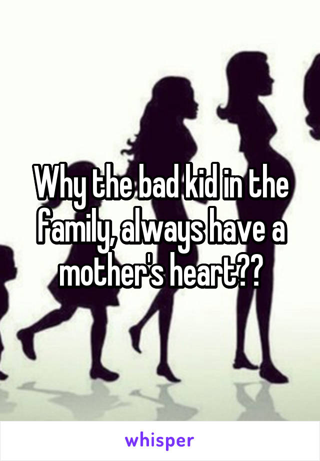 Why the bad kid in the family, always have a mother's heart??