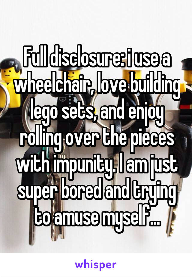 Full disclosure: i use a wheelchair, love building lego sets, and enjoy rolling over the pieces with impunity. I am just super bored and trying to amuse myself...