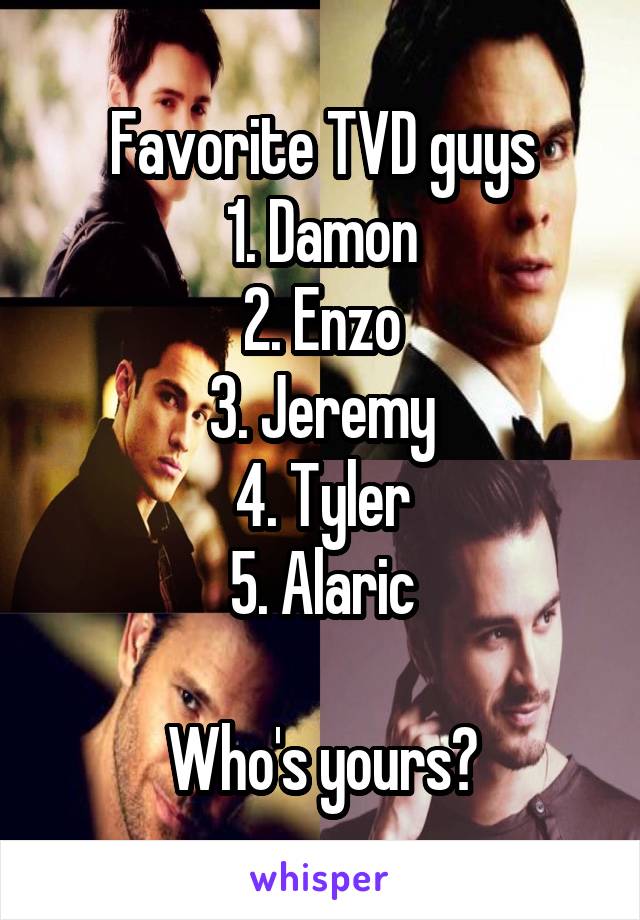 Favorite TVD guys
1. Damon
2. Enzo
3. Jeremy
4. Tyler
5. Alaric

Who's yours?