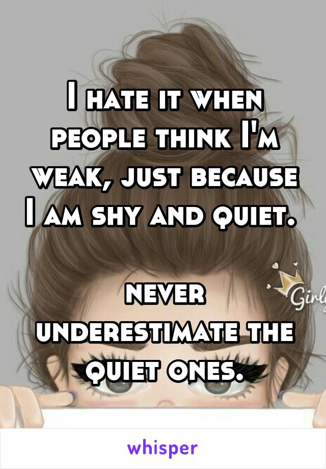 I hate it when people think I'm weak, just because I am shy and quiet.      
never underestimate the quiet ones.