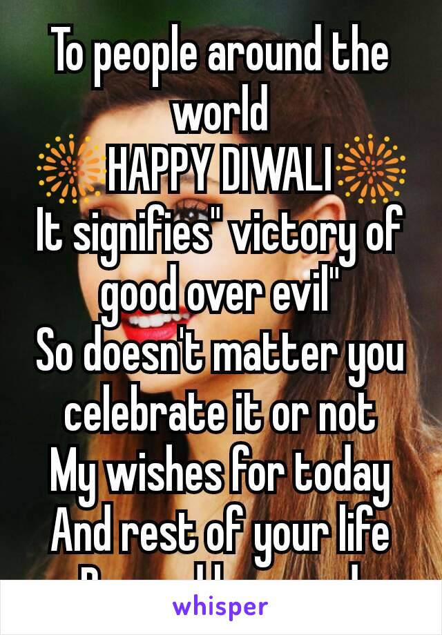To people around the world
🎆HAPPY DIWALI🎆
It signifies" victory of good over evil"
So doesn't matter you celebrate it or not
My wishes for today
And rest of your life
Be good have god