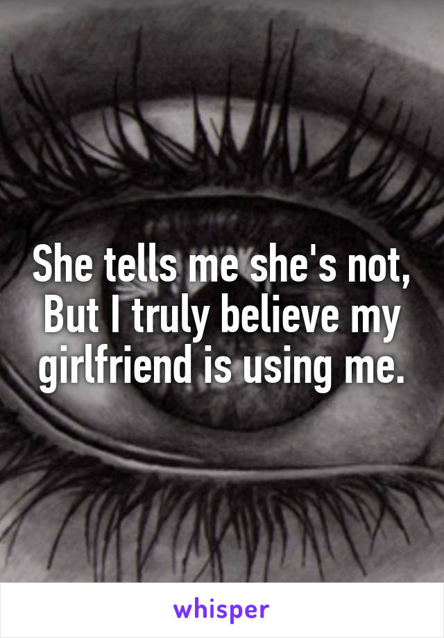 She tells me she's not, But I truly believe my girlfriend is using me.