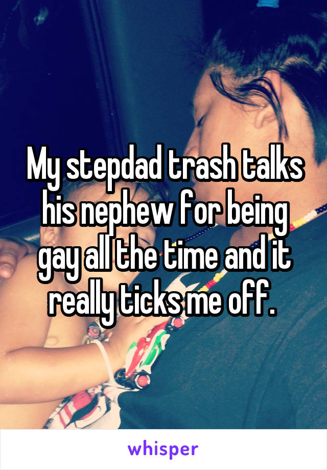 My stepdad trash talks his nephew for being gay all the time and it really ticks me off. 