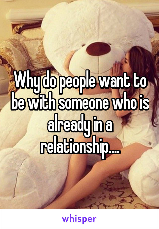 Why do people want to be with someone who is already in a relationship....