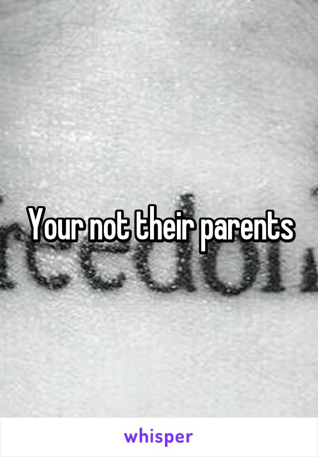 Your not their parents