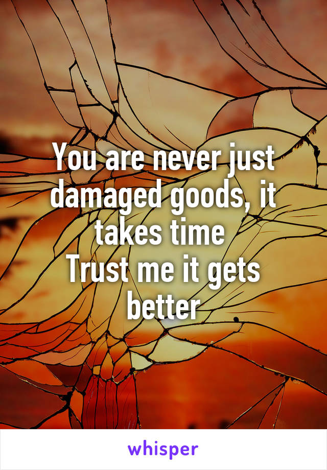 You are never just damaged goods, it takes time 
Trust me it gets better