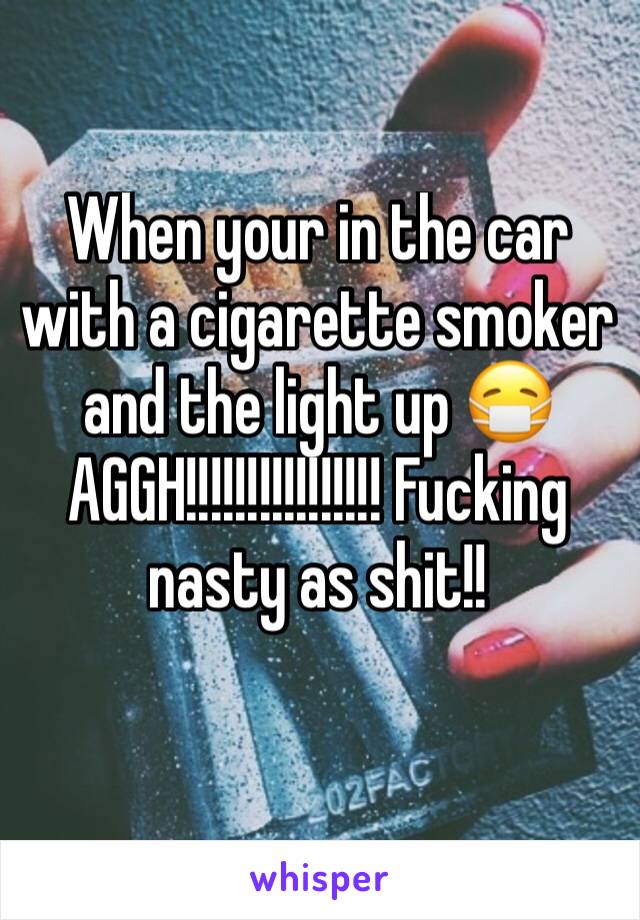When your in the car with a cigarette smoker and the light up 😷 AGGH!!!!!!!!!!!!!!!! Fucking nasty as shit!!
