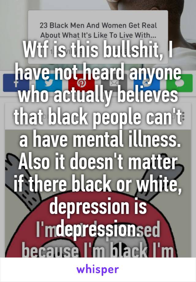 Wtf is this bullshit, I have not heard anyone who actually believes that black people can't  a have mental illness. Also it doesn't matter if there black or white, depression is depression.