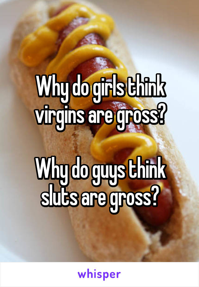 Why do girls think virgins are gross?

Why do guys think sluts are gross?