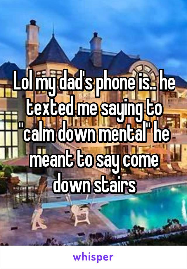 Lol my dad's phone is.. he texted me saying to "calm down mental" he meant to say come down stairs
