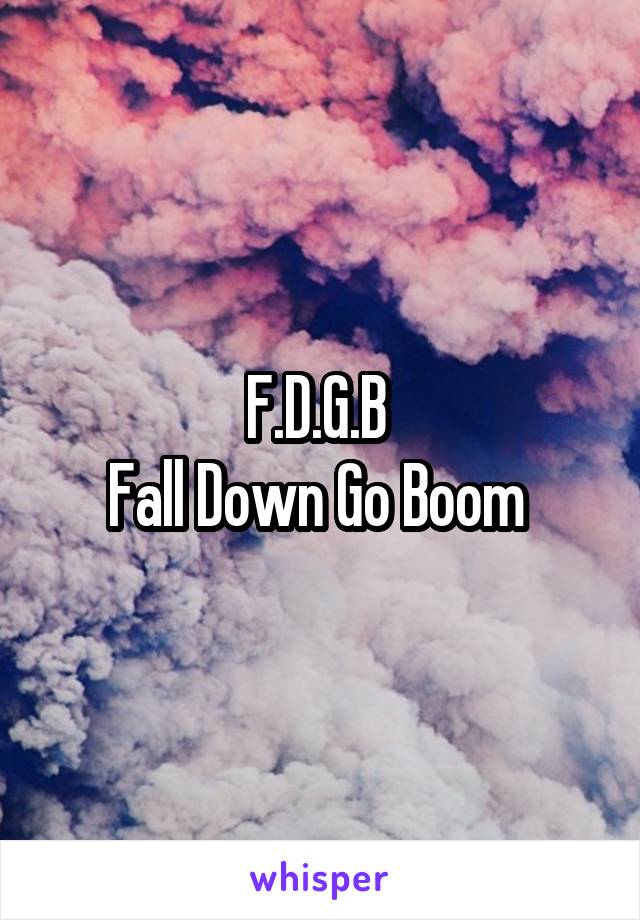 F.D.G.B 
Fall Down Go Boom 