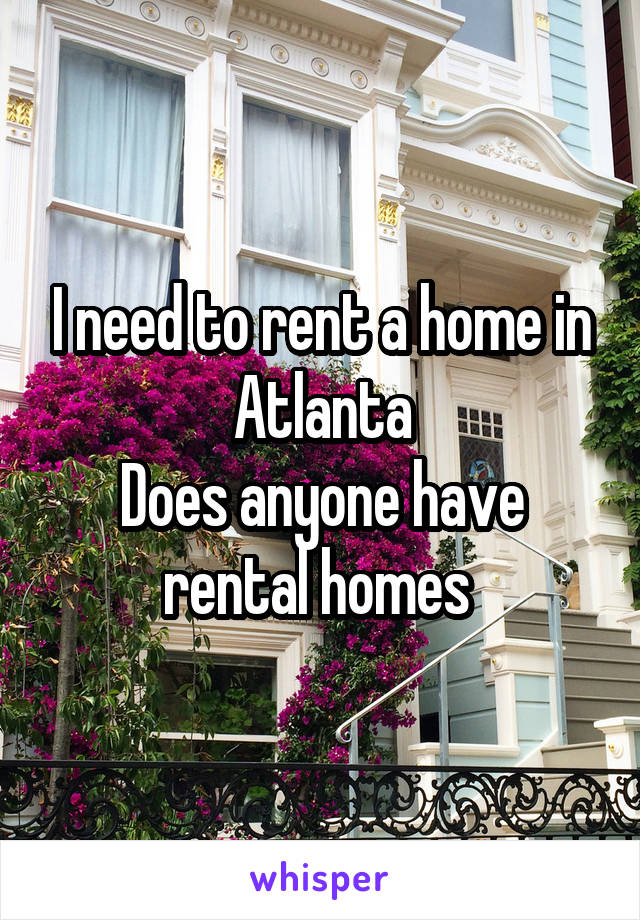 I need to rent a home in Atlanta
Does anyone have rental homes 