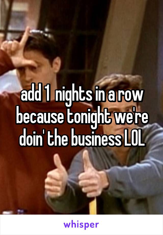 add 1  nights in a row because tonight we're doin' the business LOL