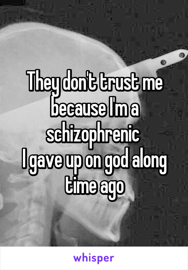 They don't trust me because I'm a schizophrenic 
I gave up on god along time ago