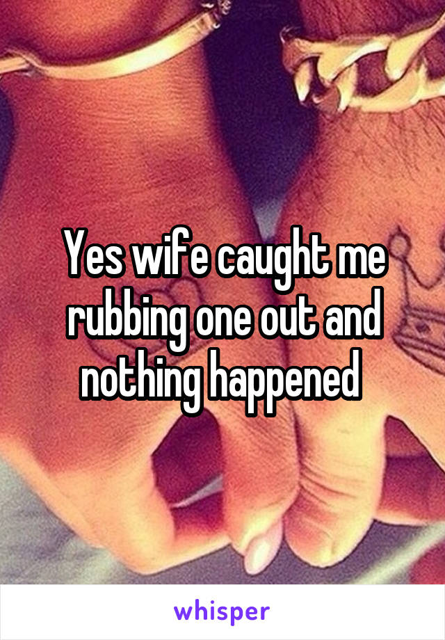 Yes wife caught me rubbing one out and nothing happened 