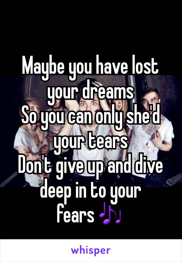 Maybe you have lost your dreams
So you can only she'd your tears
Don't give up and dive deep in to your fears🎶