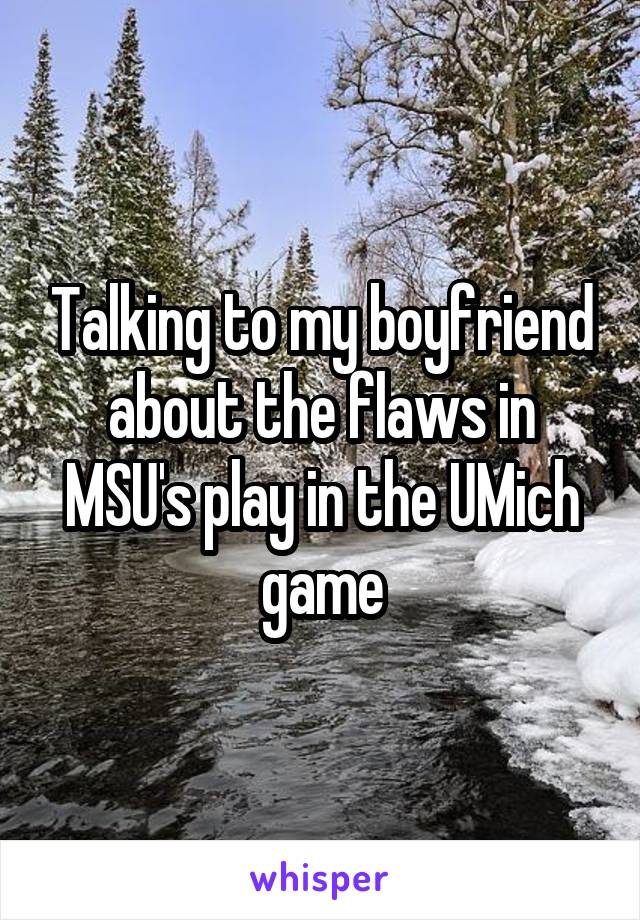 Talking to my boyfriend about the flaws in MSU's play in the UMich game